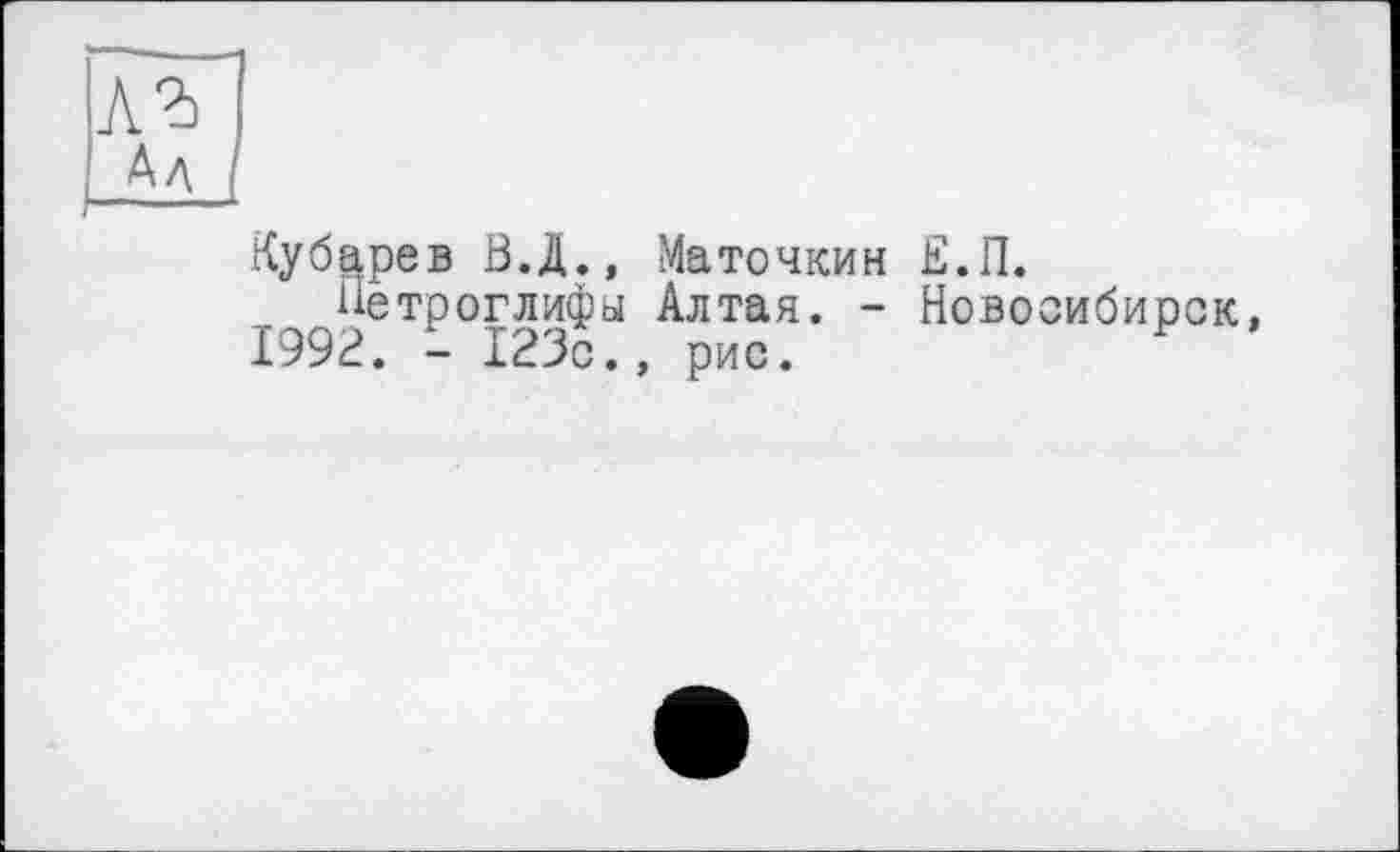 ﻿Кубарев ВД., Маточкин Е.П.
Петроглифы Алтая. - Новосибирск, 1992. - 123с., рис.